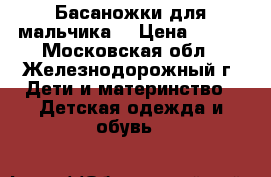 Басаножки для мальчика  › Цена ­ 550 - Московская обл., Железнодорожный г. Дети и материнство » Детская одежда и обувь   